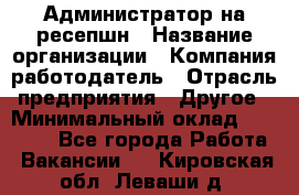 Администратор на ресепшн › Название организации ­ Компания-работодатель › Отрасль предприятия ­ Другое › Минимальный оклад ­ 25 000 - Все города Работа » Вакансии   . Кировская обл.,Леваши д.